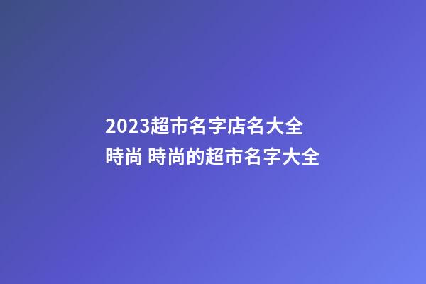 2023超市名字店名大全時尚 時尚的超市名字大全-第1張-店鋪起名-玄機派